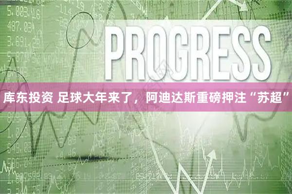 库东投资 足球大年来了，阿迪达斯重磅押注“苏超”