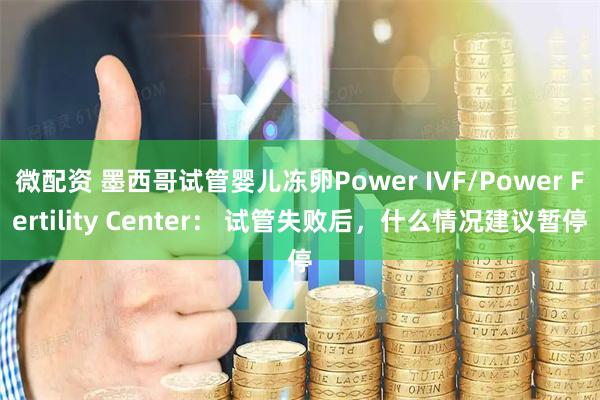 微配资 墨西哥试管婴儿冻卵Power IVF/Power Fertility Center： 试管失败后，什么情况建议暂停