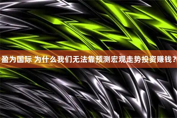 盈为国际 为什么我们无法靠预测宏观走势投资赚钱？