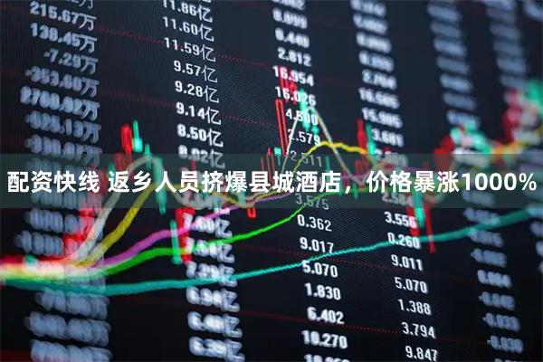 配资快线 返乡人员挤爆县城酒店，价格暴涨1000%