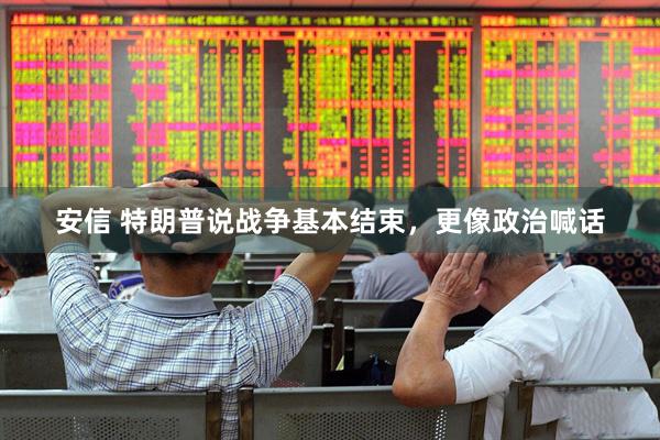 安信 特朗普说战争基本结束，更像政治喊话