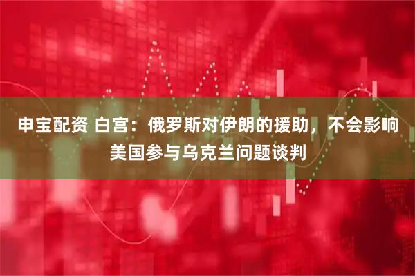申宝配资 白宫：俄罗斯对伊朗的援助，不会影响美国参与乌克兰问题谈判