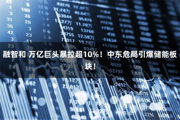 融智和 万亿巨头暴拉超10%！中东危局引爆储能板块！