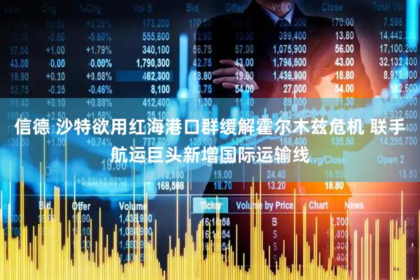 信德 沙特欲用红海港口群缓解霍尔木兹危机 联手航运巨头新增国际运输线