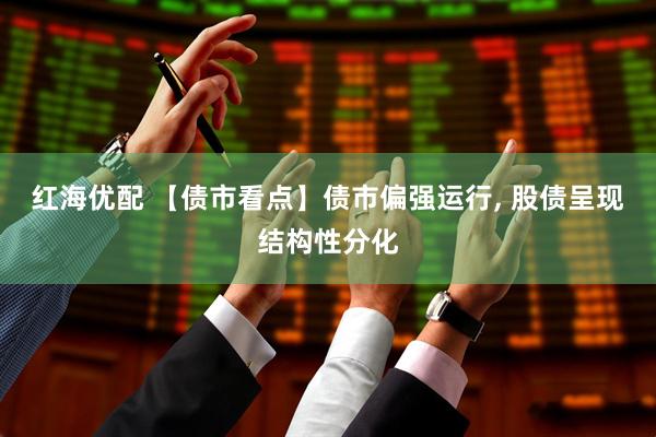 红海优配 【债市看点】债市偏强运行, 股债呈现结构性分化