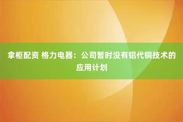 拿柜配资 格力电器：公司暂时没有铝代铜技术的应用计划