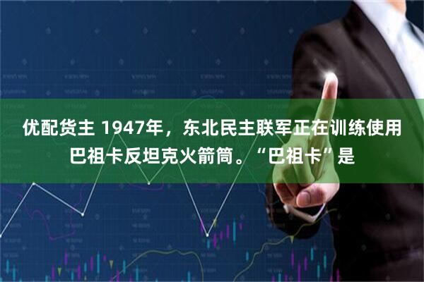优配货主 1947年，东北民主联军正在训练使用巴祖卡反坦克火箭筒。“巴祖卡”是