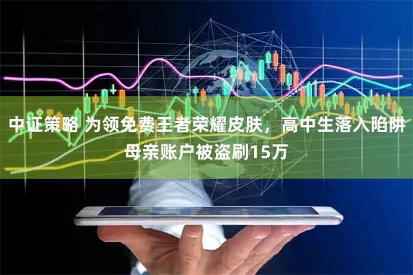 中证策略 为领免费王者荣耀皮肤，高中生落入陷阱母亲账户被盗刷15万