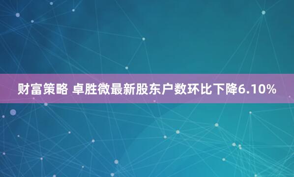 财富策略 卓胜微最新股东户数环比下降6.10%