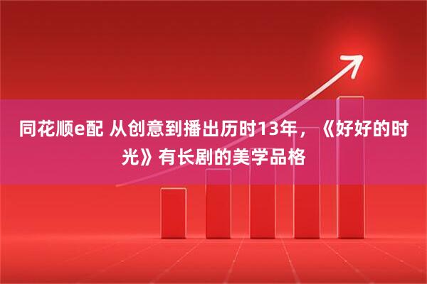 同花顺e配 从创意到播出历时13年，《好好的时光》有长剧的美学品格