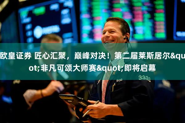 欧皇证券 匠心汇聚，巅峰对决！第二届莱斯居尔"非凡可颂大师赛"即将启幕