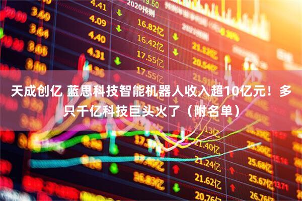 天成创亿 蓝思科技智能机器人收入超10亿元！多只千亿科技巨头火了（附名单）