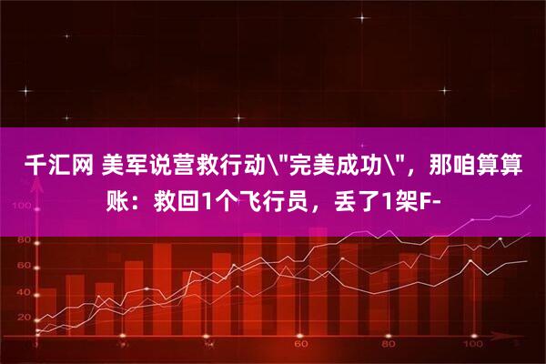 千汇网 美军说营救行动＂完美成功＂，那咱算算账：救回1个飞行员，丢了1架F-