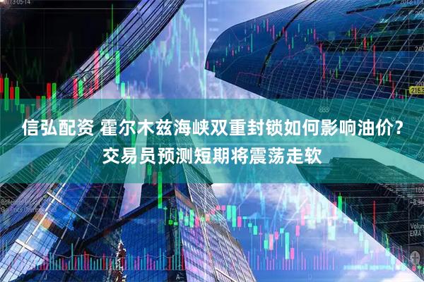 信弘配资 霍尔木兹海峡双重封锁如何影响油价？交易员预测短期将震荡走软