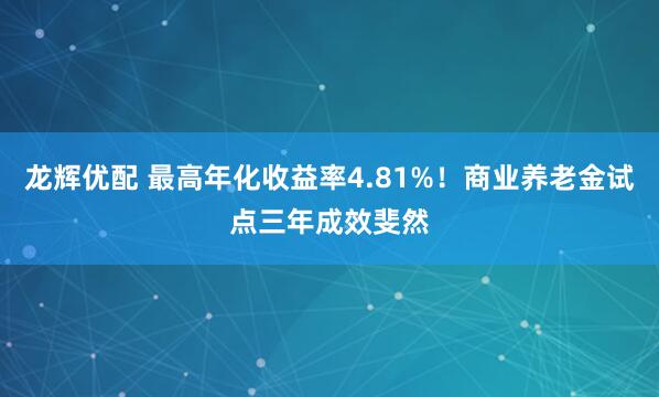 龙辉优配 最高年化收益率4.81%！商业养老金试点三年成效斐然
