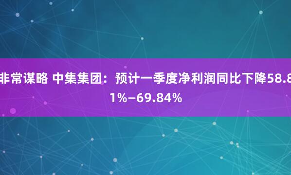 非常谋略 中集集团：预计一季度净利润同比下降58.81%—69.84%