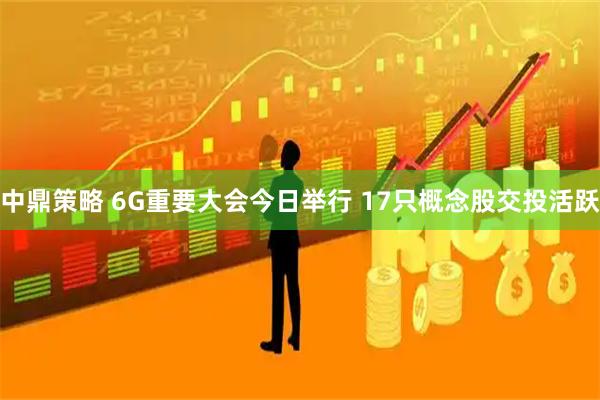 中鼎策略 6G重要大会今日举行 17只概念股交投活跃